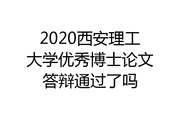 2020西安理工大学优秀博士论文答辩通过了吗