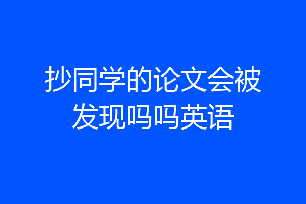抄同学的论文会被发现吗吗英语