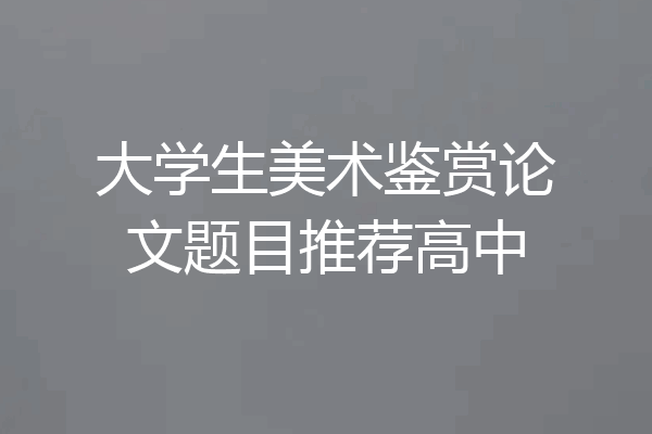 大学生美术鉴赏论文题目推荐高中