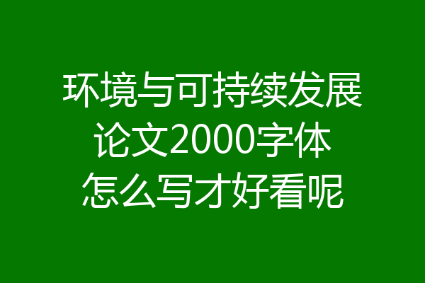 环境与可持续发展论文2000字体怎么写才好看呢