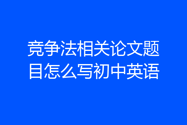 竞争法相关论文题目怎么写初中英语