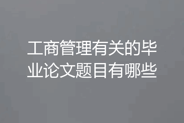 工商管理有关的毕业论文题目有哪些