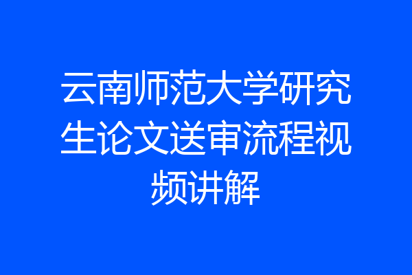 云南师范大学研究生论文送审流程视频讲解