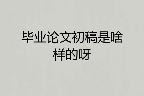 毕业论文初稿是啥样的呀