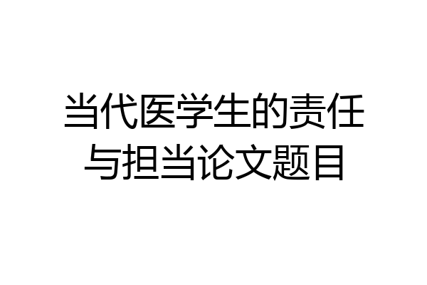 当代医学生的责任与担当论文题目