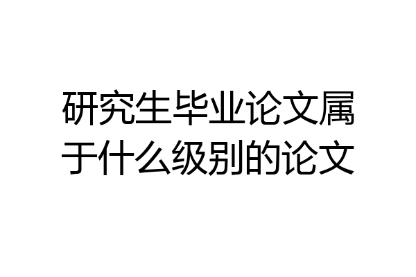 研究生毕业论文属于什么级别的论文