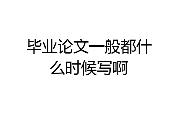 毕业论文一般都什么时候写啊