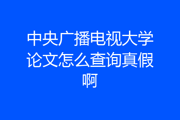 中央广播电视大学论文怎么查询真假啊