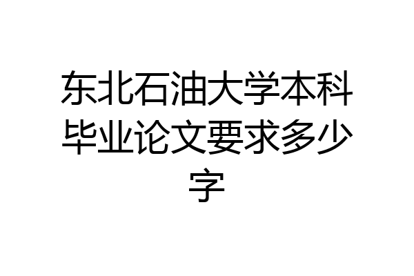 东北石油大学本科毕业论文要求多少字
