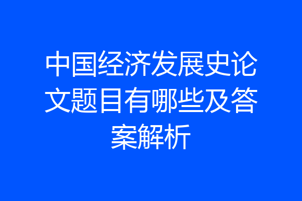 中国经济发展史论文题目有哪些及答案解析