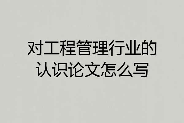 对工程管理行业的认识论文怎么写