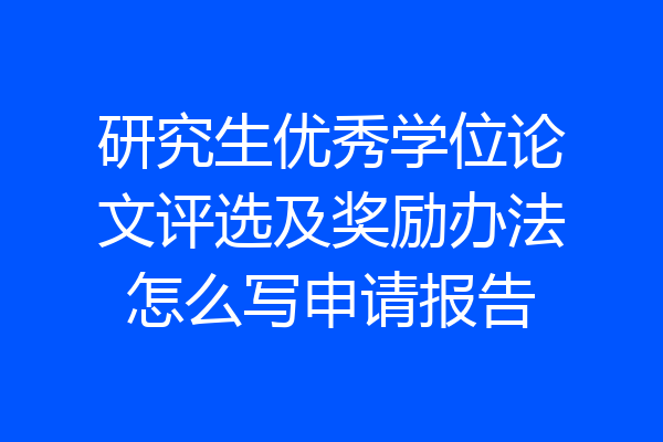 研究生优秀学位论文评选及奖励办法怎么写申请报告