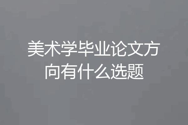 美术学毕业论文方向有什么选题