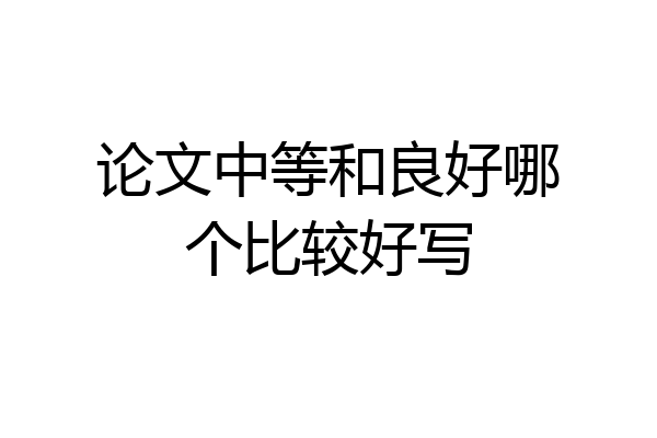 论文中等和良好哪个比较好写