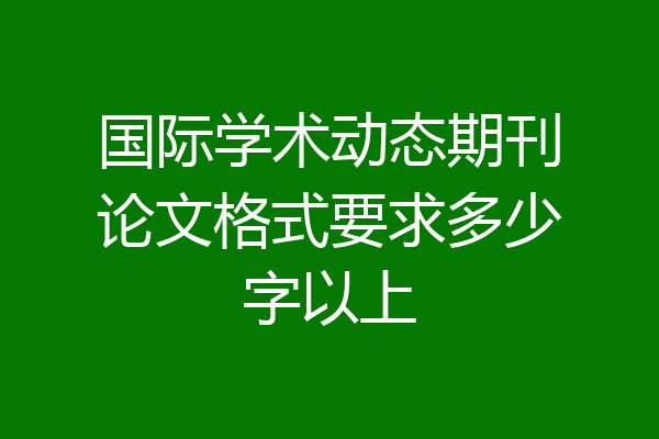国际学术动态期刊论文格式要求多少字以上