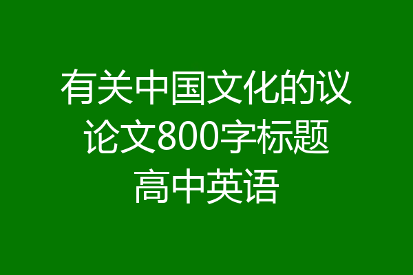 有关中国文化的议论文800字标题高中英语