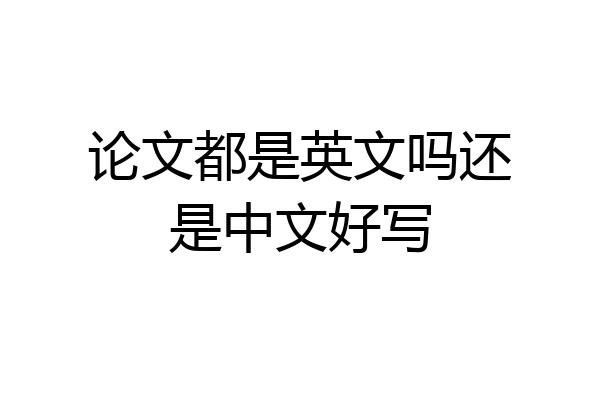 论文都是英文吗还是中文好写