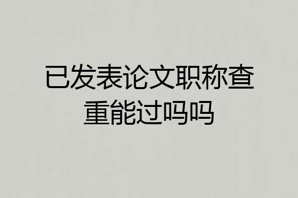 已发表论文职称查重能过吗吗
