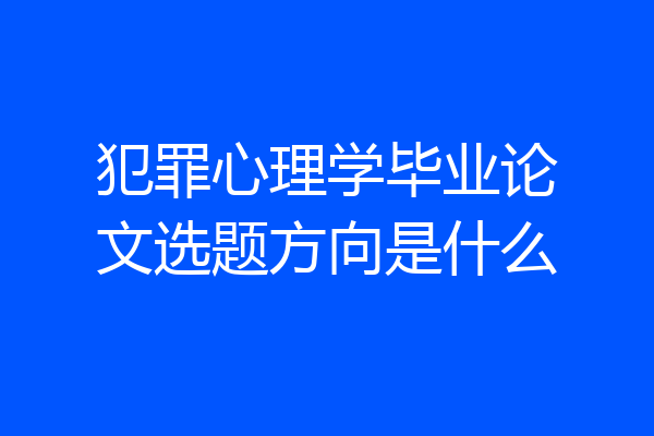 犯罪心理学毕业论文选题方向是什么