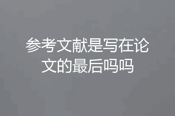 参考文献是写在论文的最后吗吗