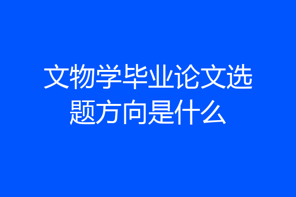 文物学毕业论文选题方向是什么