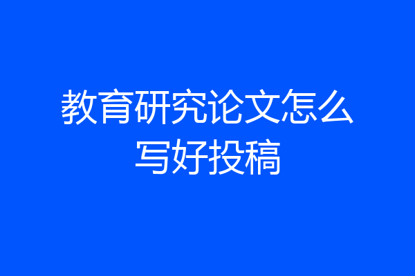 教育研究论文怎么写好投稿