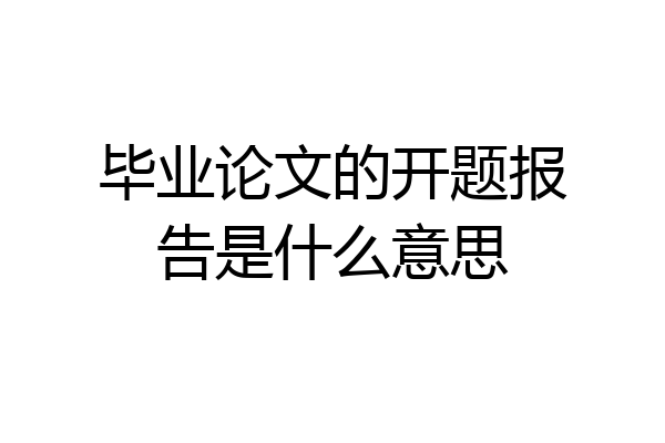 毕业论文的开题报告是什么意思