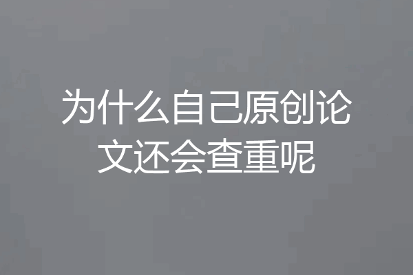 为什么自己原创论文还会查重呢