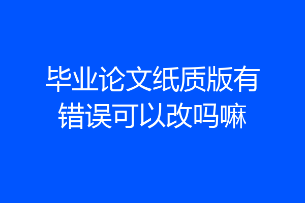 毕业论文纸质版有错误可以改吗嘛