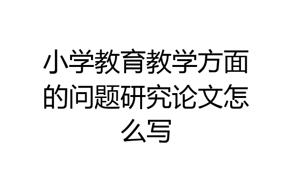 小学教育教学方面的问题研究论文怎么写