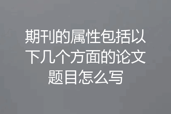 期刊的属性包括以下几个方面的论文题目怎么写