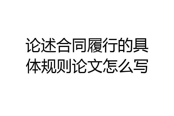 论述合同履行的具体规则论文怎么写