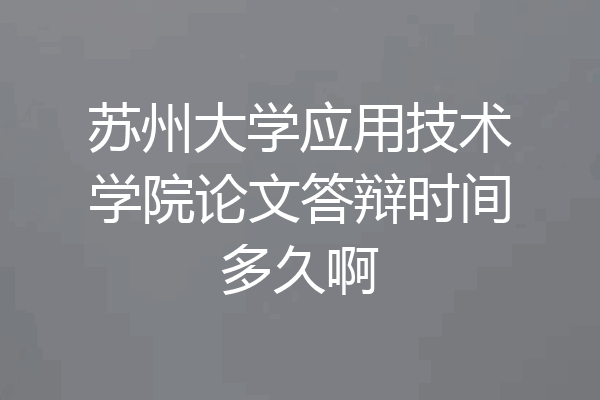 苏州大学应用技术学院论文答辩时间多久啊