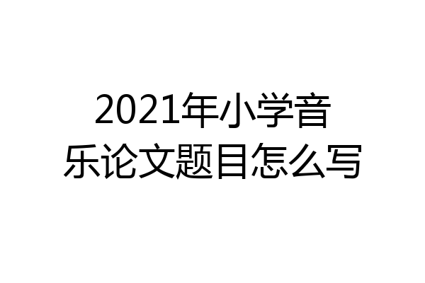 2021年小学音乐论文题目怎么写
