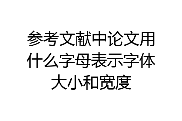 参考文献中论文用什么字母表示字体大小和宽度