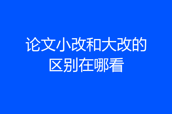 论文小改和大改的区别在哪看