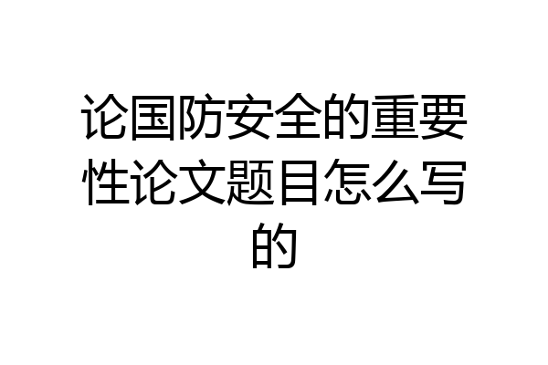 论国防安全的重要性论文题目怎么写的