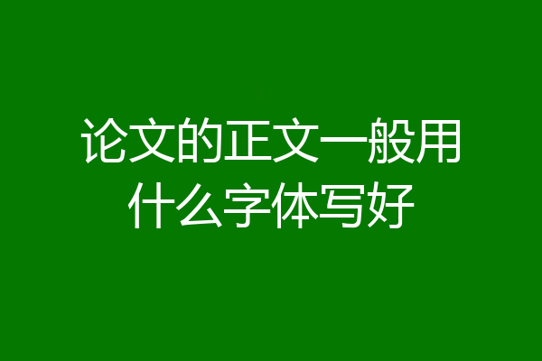 论文的正文一般用什么字体写好