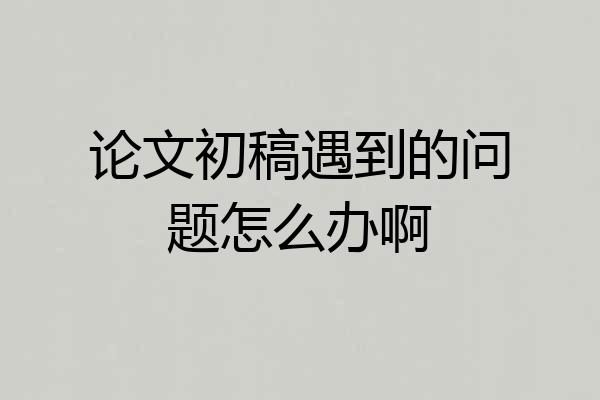 论文初稿遇到的问题怎么办啊