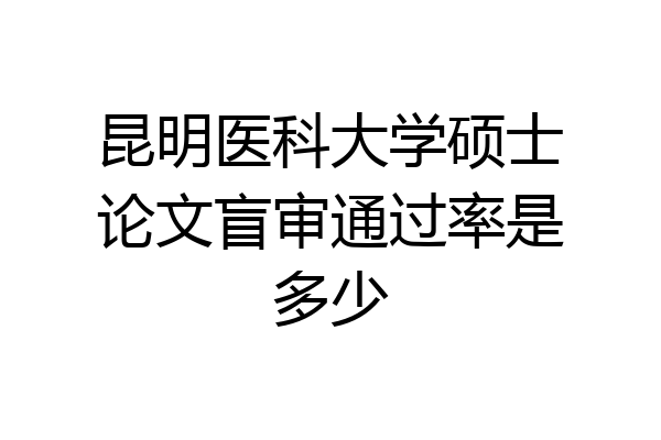 昆明医科大学硕士论文盲审通过率是多少