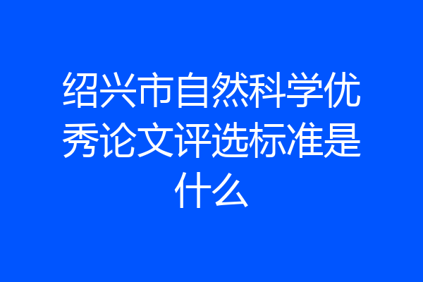 绍兴市自然科学优秀论文评选标准是什么
