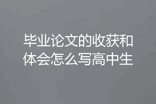 毕业论文的收获和体会怎么写高中生