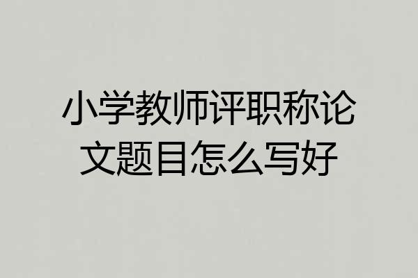 小学教师评职称论文题目怎么写好