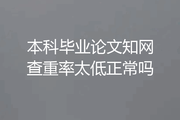 本科毕业论文知网查重率太低正常吗