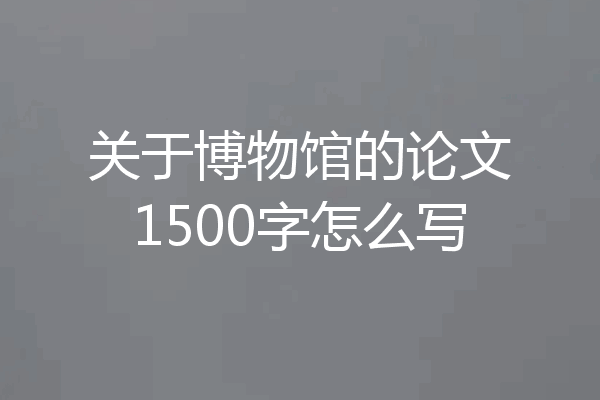 关于博物馆的论文1500字怎么写