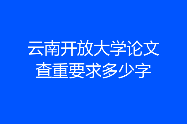 云南开放大学论文查重要求多少字