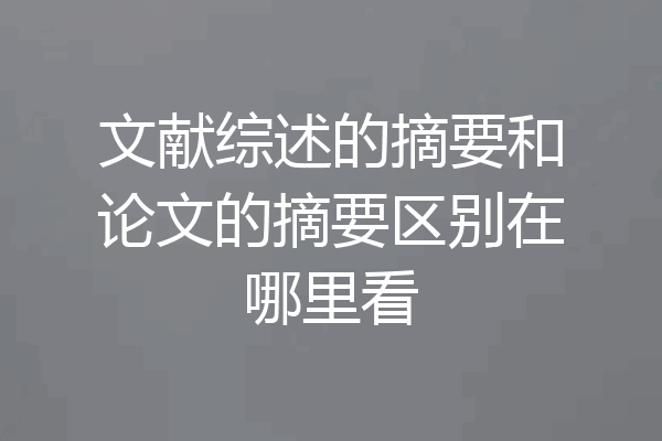 文献综述的摘要和论文的摘要区别在哪里看