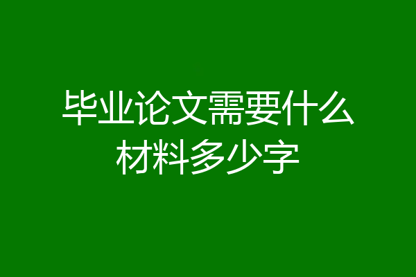 毕业论文需要什么材料多少字