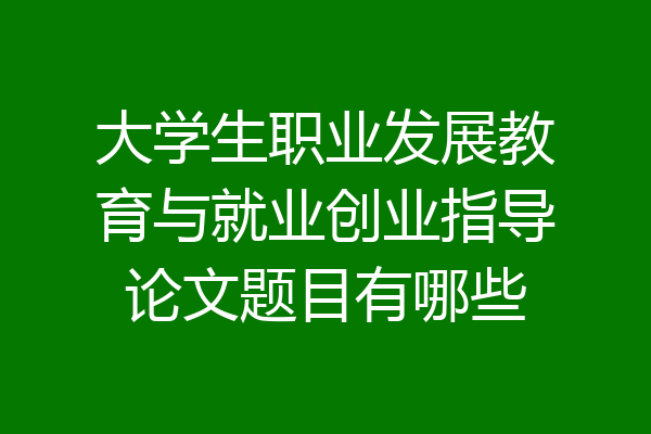 大学生职业发展教育与就业创业指导论文题目有哪些