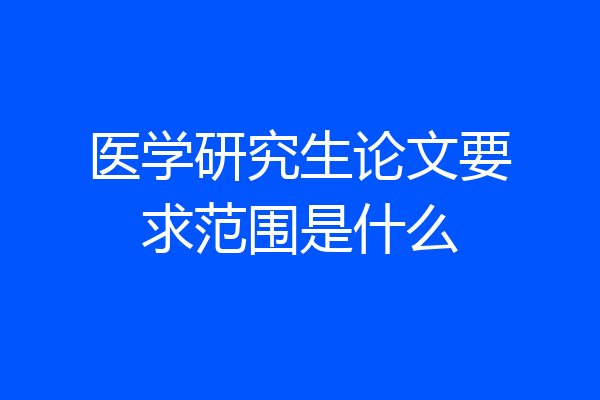 医学研究生论文要求范围是什么